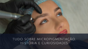 Tudo Sobre Micropigmentação, História E Curiosidades